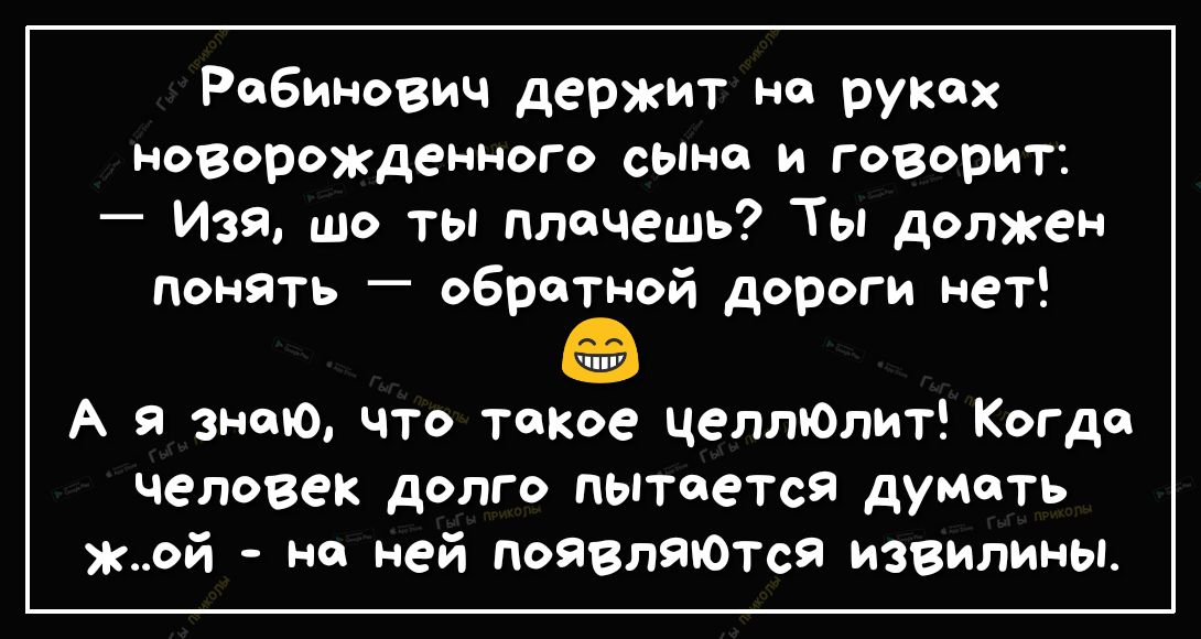 Рабинович держит но руках новорожденного сына и говорит _ Изя шо ты плачешь Ты должен понять обратной дороги нет 1117 А я знаю что такое целлЮлит Когда человек долго пытается думать жой на ней поЯВЛЯЮтся извилины