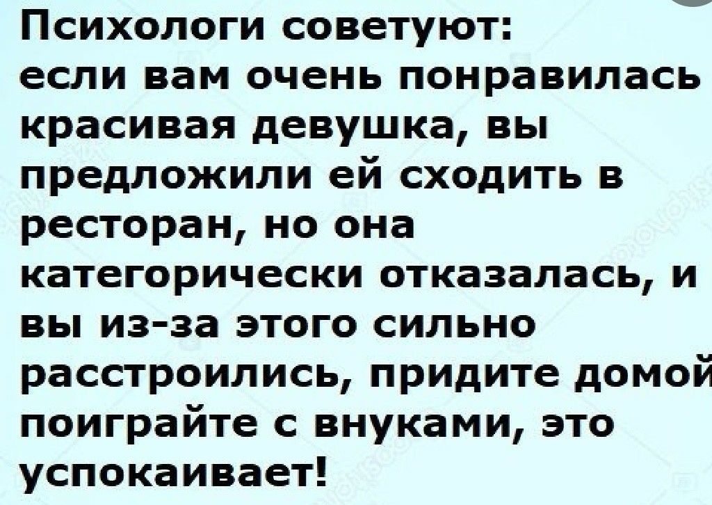 Психологи советуют если вам очень понравилась красивая девушка вы предложили ей сходить в ресторан но она категорически отказалась и вы из за этого сильно расстроились придите домой поиграйте с внуками это успокаивает