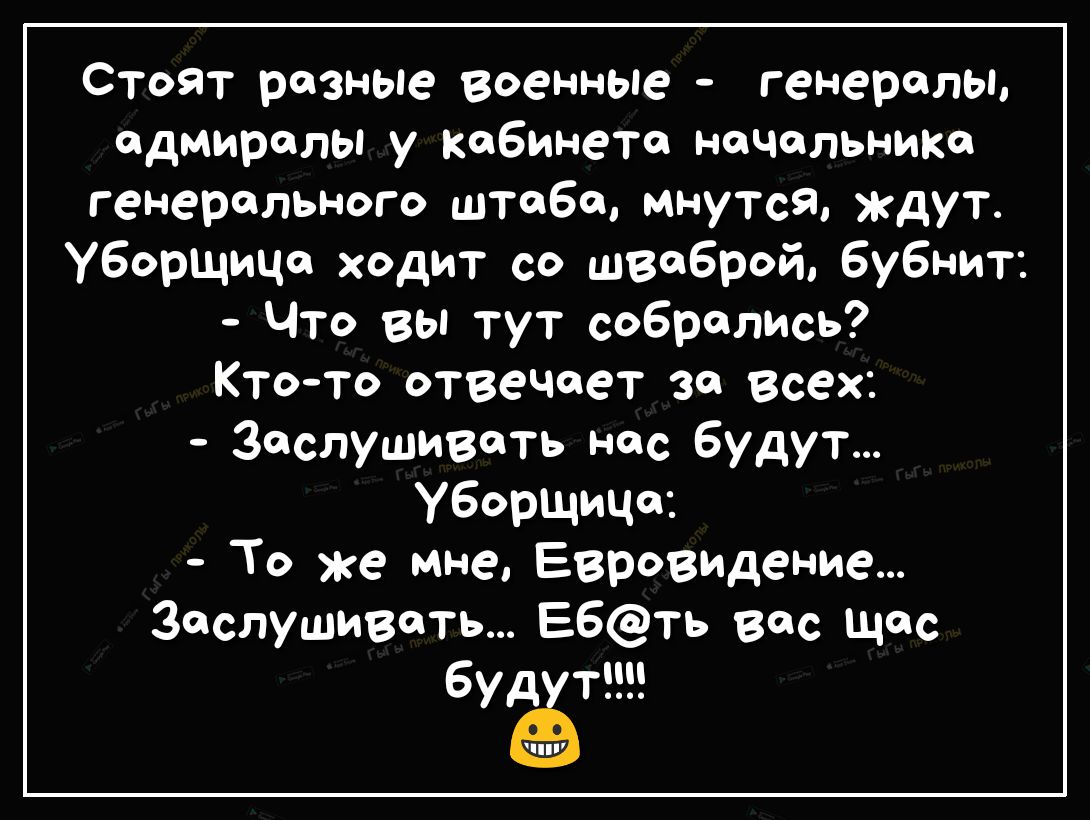 Стоят резные военные генералы одмиролы у кабинете ночольнико генерального штаба мнутся ждут Уборщица ходит со шваброй бубнит Что вы тут собрались Ктото отвечает за всех ЗОСЛУШИВОТЬ нас будут Уборщица То же мне Евровидение заслушивать Е6ть вос Щас буд т ППУ