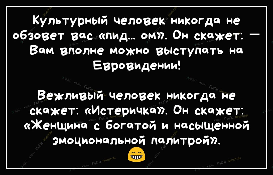Культурный человек никогдо не обзовет вос пид ом Он скажет _ Вам вполне можно вывтупоть на Евровидении Вежливый человек никогда не скажет Истеричко Он скажет Женщина с богатой и насыщенной эмоциональной палитрой БШ