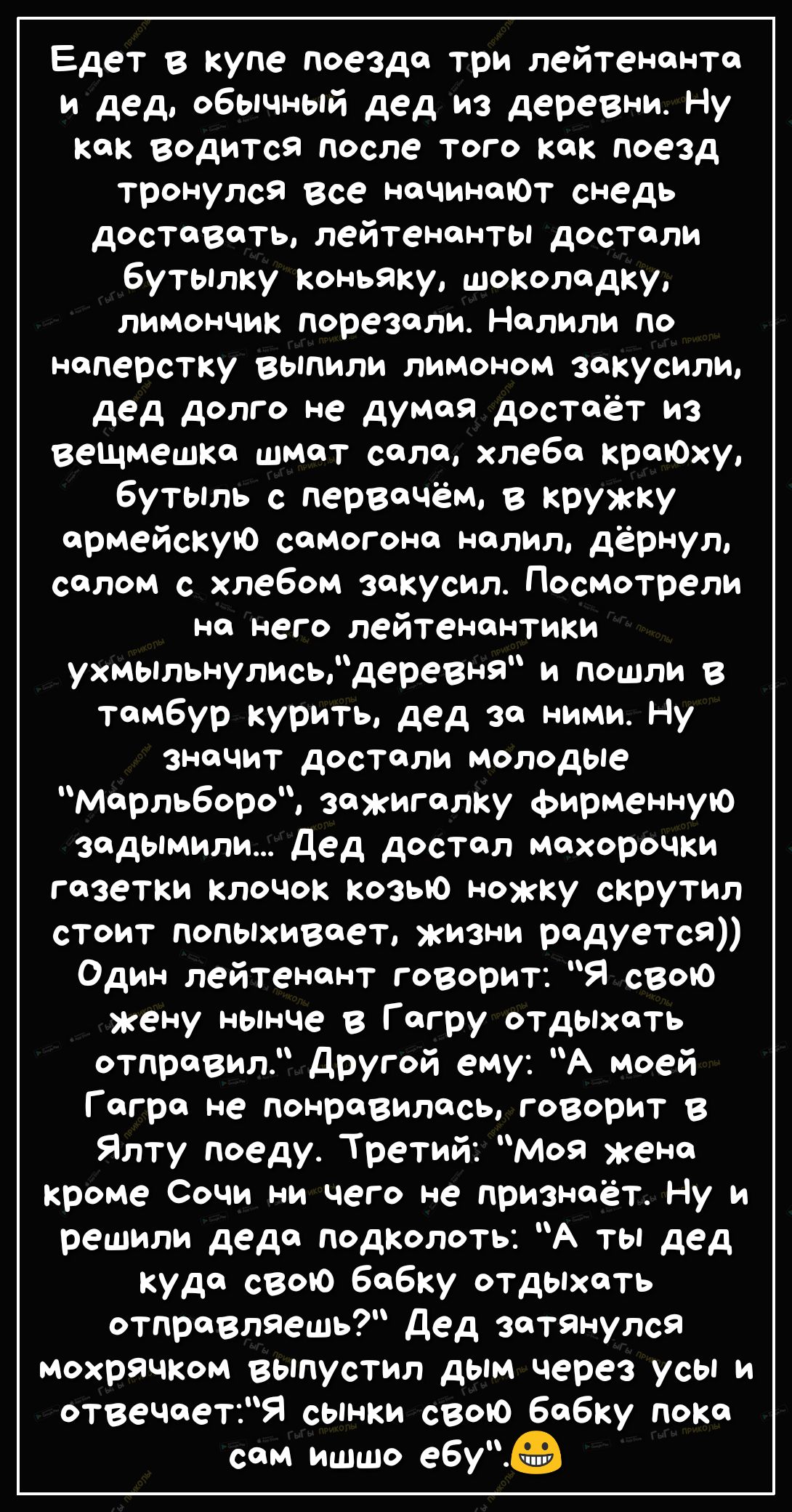 Едет в купе поезда три лейтенанта и дед обычный дед из деревни Ну как водится после того как поезд тронулся все начинаЮТ снедь доставать лейтенанты достали бутылку коньяку шоколадку лимончик порезали Налили по наперстку выпили лимоном закусили дед долго не думая достаёт из вещмешка шмат сала хлеба краЮху бутьпль с первачём в кружку армейскую самогона налил дёрнул салом с хлебом закусил Посмотрели 