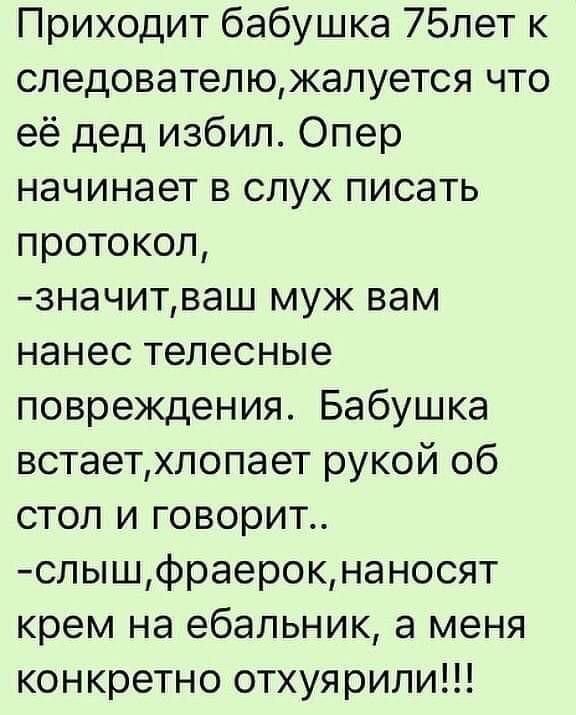 Приходит бабушка 75лет к следователюжалуется что её дед избил Опер начинает в слух писать протокол значитваш муж вам нанес телесные повреждения Бабушка встаетхлопает рукой об стол и говорит слышфраерокнаносят крем на ебальник а меня конкретно отхуярили