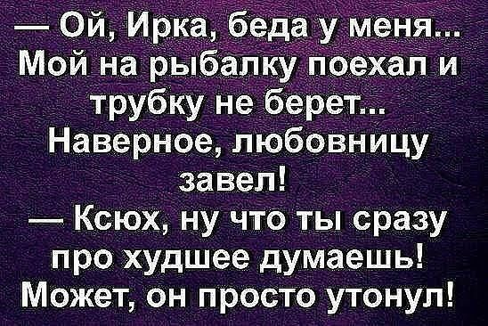 Ой Ирка бедау м я Мой на рыбалкупоехал и трубку не берет НаверНое любовницу завел КсЮХ ну что ты сразу про худшее думаешь Может он просто утонул