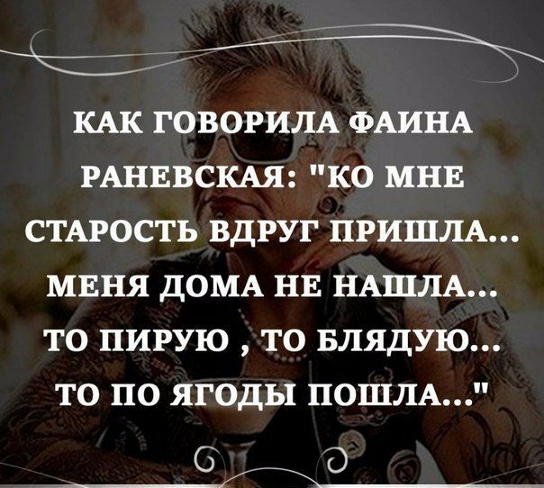 КАК ГОВОРИЛА ФАИНА РАНЕВСКАЯ КО МНЕ СТАРОСТЬ ВДРУГ ПРИШЛА МЕНЯ ДОМА НЕ НАШЛА ТО ПИРУЮ ТО БЛЯДУЮ ТО ПО ЯГОДЫ ПОШЛА