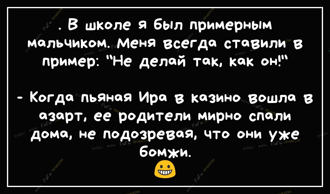 В школе я был примерным мальчиком меня всегда СТОВИЛИ В пример Не делай так как он Когда пьяная Ире казино вошло в азарт ее родители мирно спели доме не подозревая что они уже бомжи во ППУ
