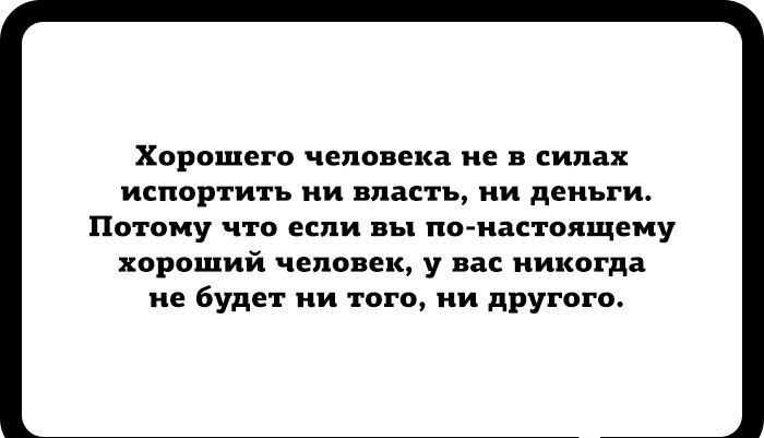 ХОРОШЕГО человека не В силах испортить И впасть И деньги Потому что если вы по иастоящему хороший человек у вас никогда не будет ни того ни другого