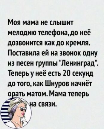 Моя мама не слышит мелодию телефонацо неё дозвонится как до кремля Поставила ей на звонок одну из песен группы Ленинград Теперь у неё есть 20 секунд до того как Шнуров начнёт о лать матом Мама теперь