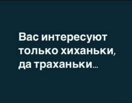 Вас интересуют только хиханьки да траханьки