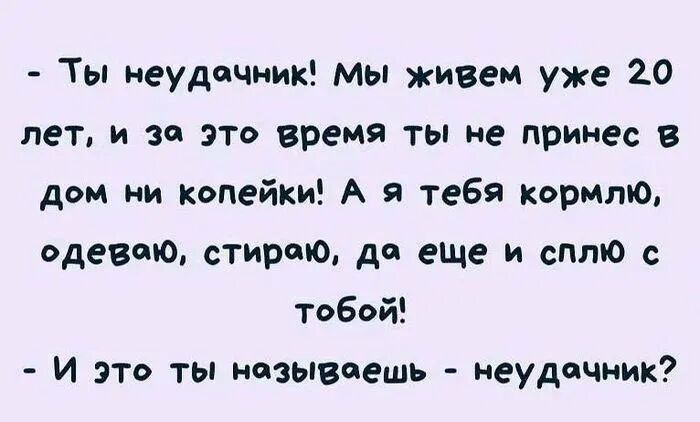 Ты неудачник мы живем уже 20 лет и за это время ты не принес в дом ни копейки А я тебя кормлю одеваю стираю до еше и сплю с Тобой И это ты называешь неудачмик