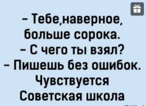 Тебенаверное больше сорока С чего ты взял Пишешь без ошибок Чувствуется Советская школа