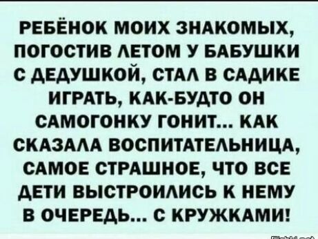 РЕБЕНОК МОИХ ЗНАКОМЫХ ПОГОСТИВ АЕТОМ У БАБУШКИ С дЕАУШКОЙ СТА В СААИКЕ ИГРАТЬ КАК БУАТО ОН САМОГОНКУ ГОНИТ КАК СКАЗААА ВОСПИТАТЕАЬНИЦА САМОЕ СТРАШНОЕ ЧТО ВСЕ АЕТИ ВЫСТРОИАИСЬ К НЕМУ В ОЧЕРЕДЬ С КРУЖКАМИ