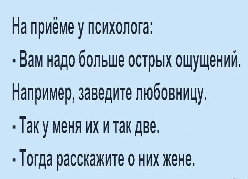 На приёме у психолога Вам надо больше острых ощущений Например заведите любовницу Таку меня их и так две Тогда расскажите о них жене