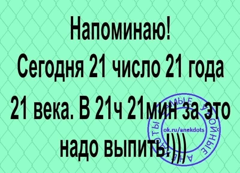 Напоминаю Сегодня 21 число 21 года 21 века В 2 21 х надо выпи
