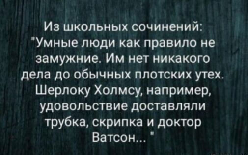Из школьных сочинений Умные люди как правило не замужние Им нет никакого дела до обычных плотских утех Шерлоку Холмсу например удовольствие доставляли трубка скрипка и доктор Ватсон