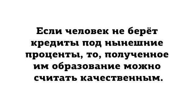 Если человек не берёт кредиты под нынешние проценты то полученное им образование можно считать качественным