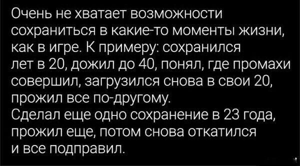 Очень не хватает возможности сохраниться в какието моменты жизни как в игре К примеру сохранился лет в 20 дожил до 40 понял где промахи совершил загрузился снова в свои 20 прожил все по другому Сделал еще одно сохранение в 23 года прожил еще потом снова откатился и все подправил