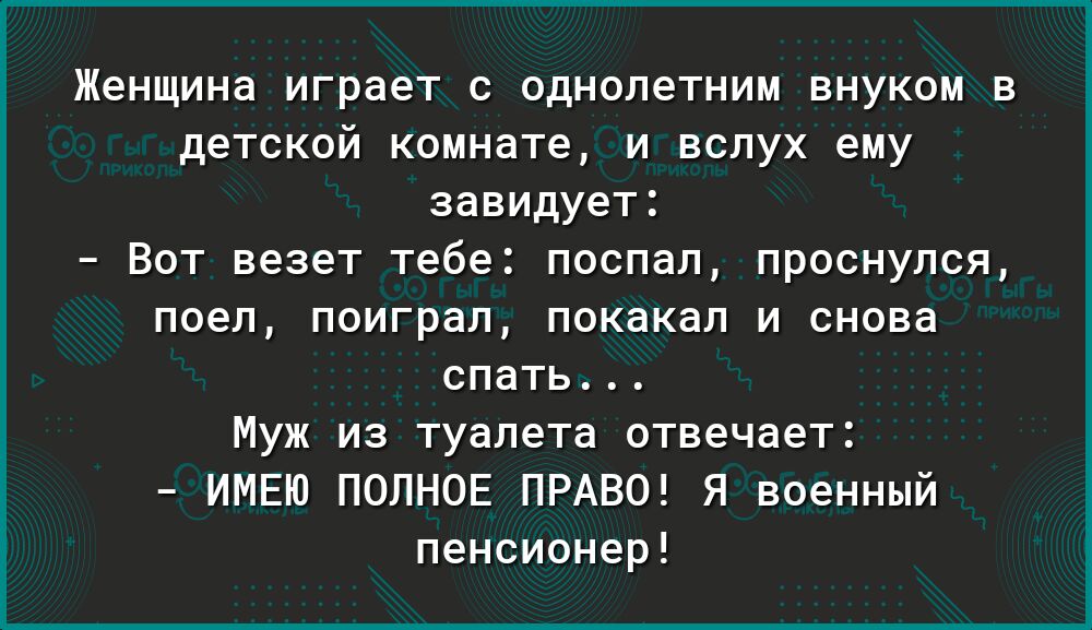Женщина играет с однолетним внуком в детской комнате и вслух ему завидует Вот везет тебе поспал проснулся поел поиграл покакал и снова спать Муж из туалета отвечает ИМЕЮ ПОЛНОЕ ПРАВО Я военный пенсионер