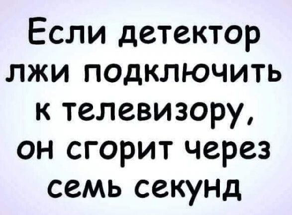 Если детектор лжи подключить к телевизору он сгорит через семь секунд