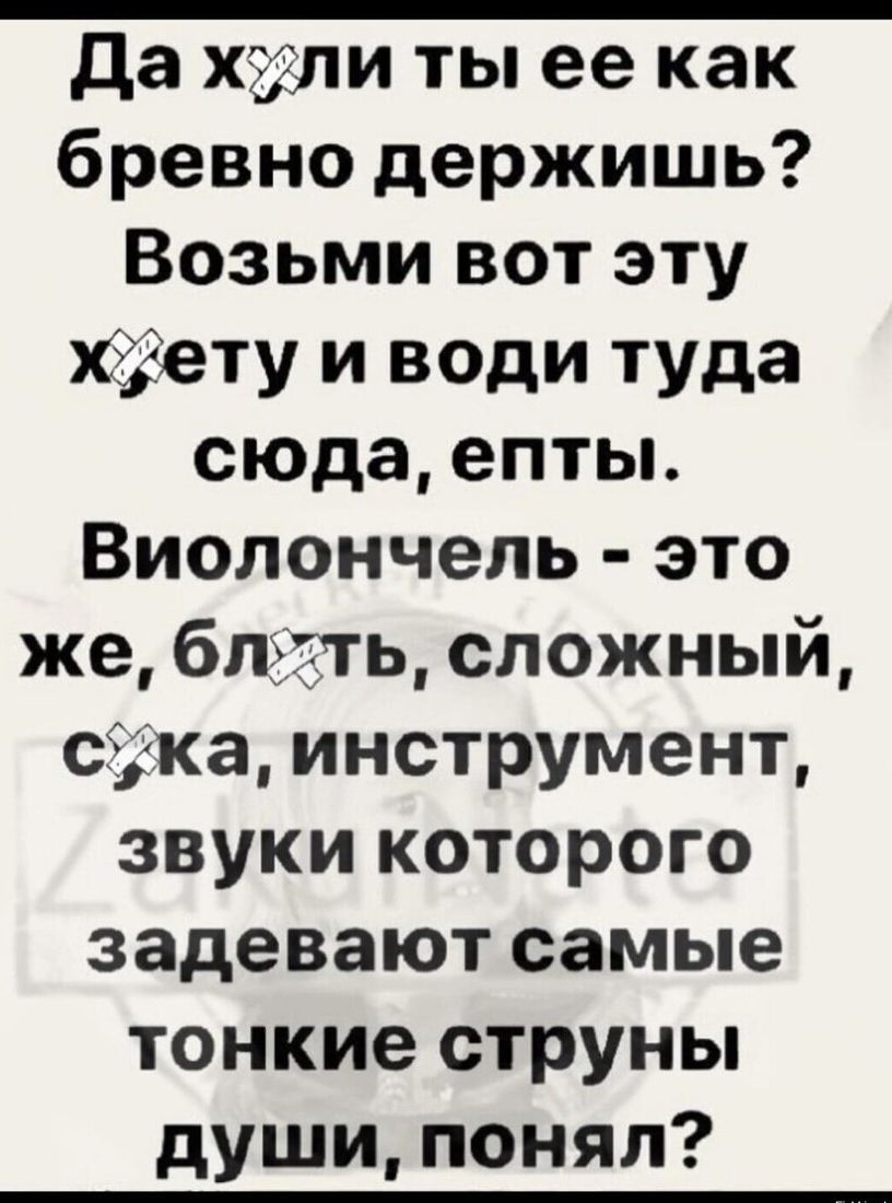 да хули ты ее как бревно держишь Возьми вот эту іету и води туда сюда епты Виолончель это же блэгть сложный саша инструмент звуки которого задевают самые тонкие струны души понял