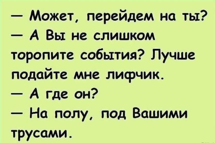 Может перейдем на ты А Вы не слишком торопите события Лучше подайте мне лифчик А где он На полу под Вашими трусами