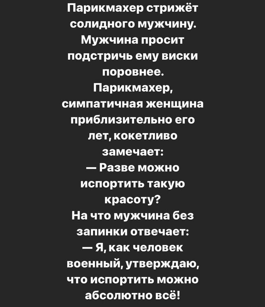 Парикмахер стрижёт солидного мужчину Мужчина просит подстричь ему виски поровнее Парикмахер симпатичная женщина приблизительно его лет кокетливо замечает Разве можно испортить такую красоту На что мужчина без запинки отвечает Я как человек военный утверждаю что испортить можно абсолютно всё