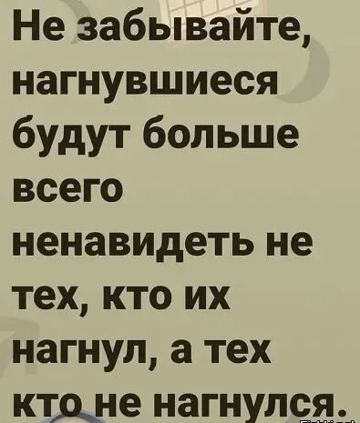 Не забывайте, нагнувшиеся будут больше всего ненавидеть не тех, кто их нагнул, а тех ктоне нагнулся.