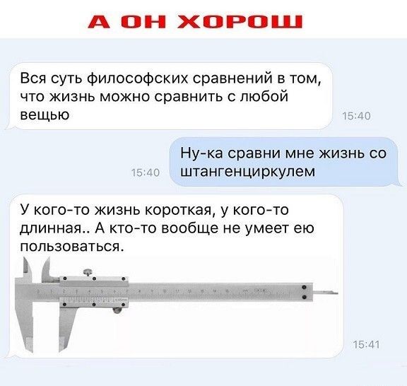 А ОН ХОРОШ Вся суть Философских сравнений в том что жизнь можно сравнить с любой вещью НУ Ка сравни мне ЖИЗНЬ СО и штангенциркулем У когото жизнь короткая у когото дпинная А кто то вообще не умеет ею ПОПЬЗОЕЗТЬСЯ