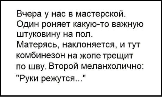 Вчера у нас в мастерской Один роняет какую то важную штуковину на пол Матерясь наклоняется и тут комбинезон на жопе трещит по шву Второй меланхолично Руки режутся