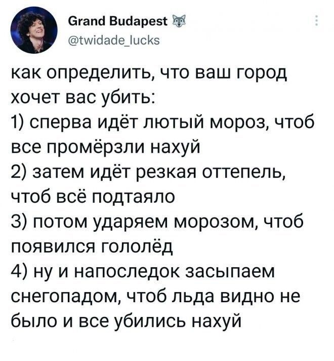 Этапа Висіарезс Ей тшісіабедисКз как определить что ваш город хочет вас убить 1 сперва идёт лютый мороз чтоб все промёрзли нахуй 2 затем идёт резкая оттепель чтоб всё подтаяло 3 потом ударяем морозом чтоб появился гололёд 4 ну и напоследок засыпаем снегопадом чтоб льда видно не было и все убились нахуй
