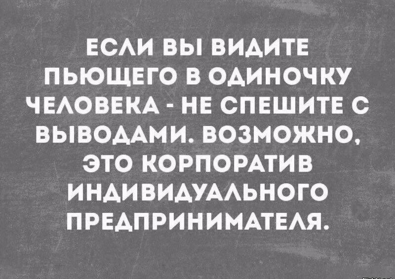 Если вы видите пьющего в одиночку человека  не спешите с выводами. Возможно, это корпоратив индивидуального предпринимателя.