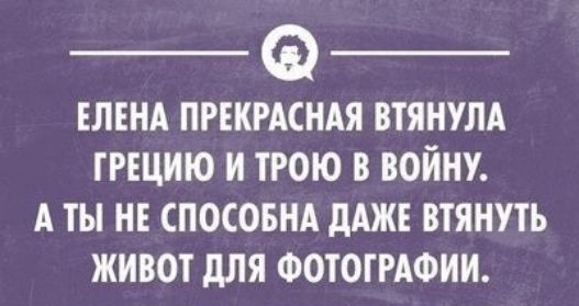 ф о, елена прекрасная втянула грецию и трою в войну. А ты не способна даже втянуть живот для фотографии.