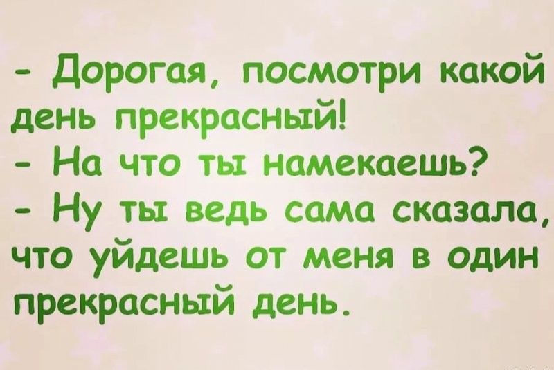 Дорогая посмотри какой день прекрасный На что ты намекаешь Ну ты ведь сама сказала что уйдешь от меня в один прекрасный день