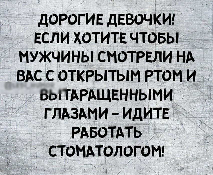 дорогив девочки ЕСЛИ хотитв чтовы мужчины смотрели нд А ВАС с открытым том и вышрдщвнными глдздми идитв _ РАБОТАТЬ _ стомпологомг