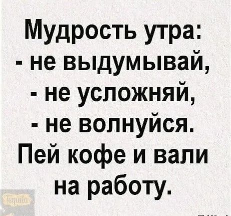 Мудрость утра не выдумывай не усложняй не волнуйся Пей кофе и вали на работу