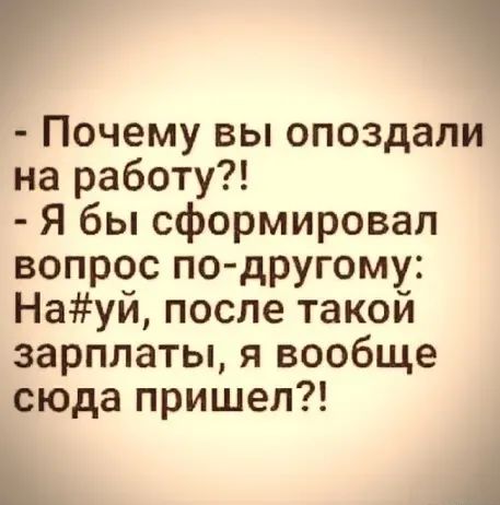 Почему вы опоздали на работу Я бы сформировал вопрос по другому Науй после такой зарплаты я вообще сюда пришел 1