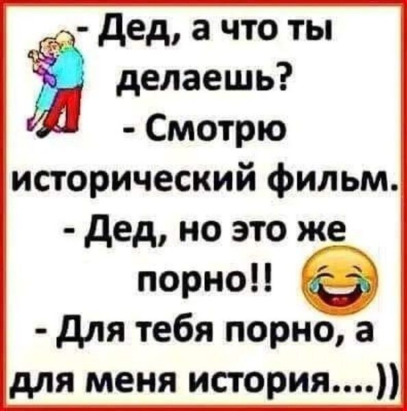 дед а что ты Ё делаешь Смотрю исторический фильм дед но это же порно для тебя порно а для меня история