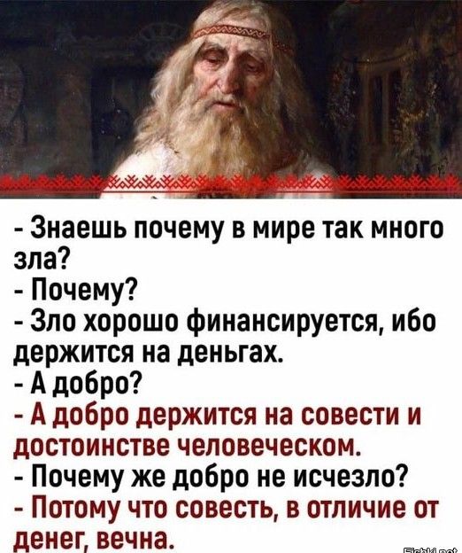 _____ Знаешь почему в мире так много зла Почему Зло хорошо финансируется ибо держится на деньгах Адобро А добро держится на совести и достоинстве человеческом Почему же добро не исчезло Потому что совесть в отличие от денег вечна