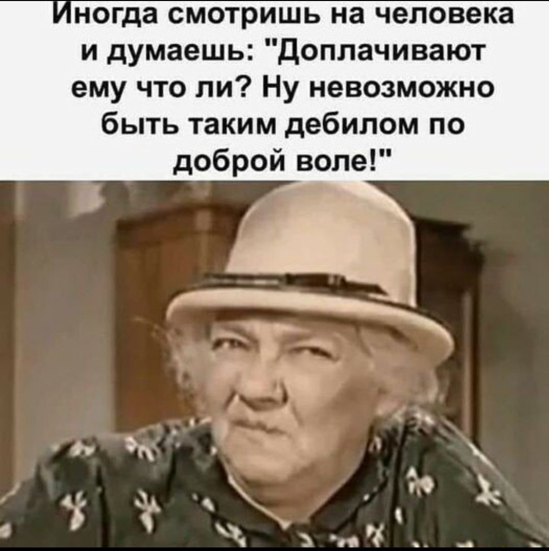 ногда смотришь на человека и думаешь доплачивают ему что ли Ну невозможно быть таким дебилом по доброй воле