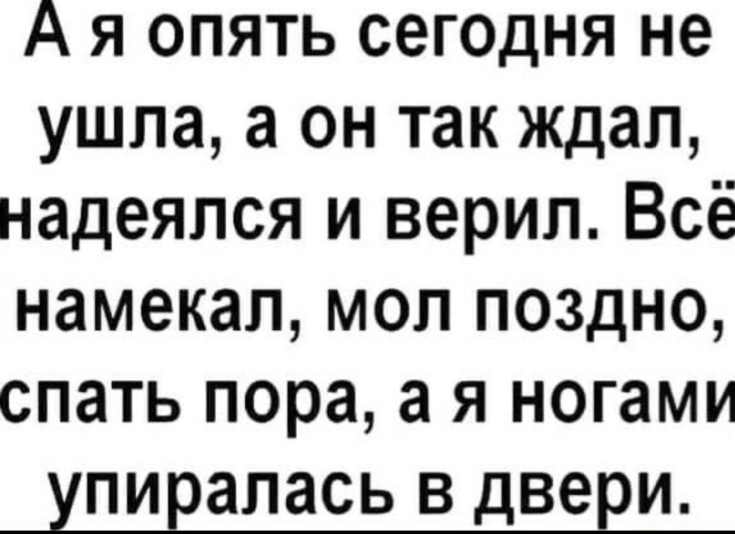 А я опять сегодня не ушла а он так ждал надеялся и верил Всё намекал моп поздно спать пора а я ногами ПИЕЗПЗСЬ В двери