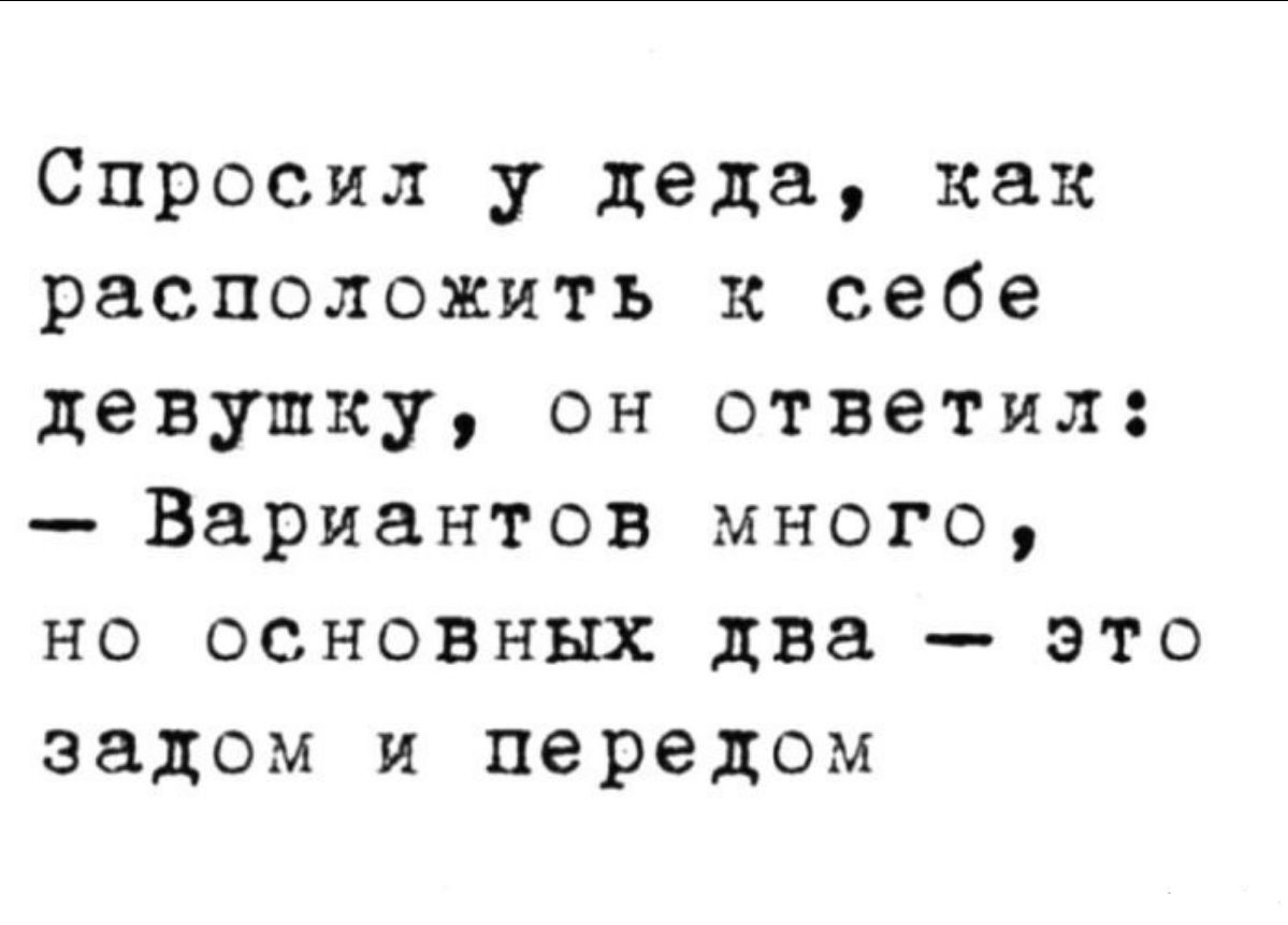 Спросил у деда, как расположить к себе девушку, он ответил: — Вариантов много, но основных два — это задом и передом