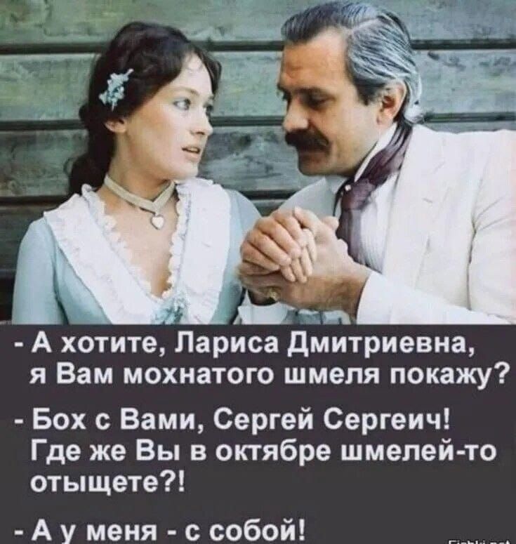 — А хотите, Лариса Дмитриевна, я Вам мохнатого шмеля покажу?
— Бох с Вами, Сергей Сергеич! Где же Вы в октябре шмелей-то отыщете?!
— А у меня – с собой!