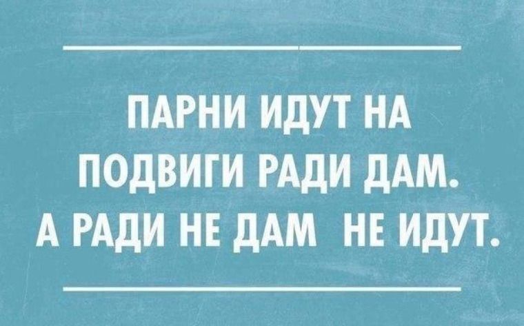 ПАРНИ ИДУТ НА ПОДВИГИ РАДИ ДАМ А РАДИ НЕ ДАМ НЕ ИДУТ