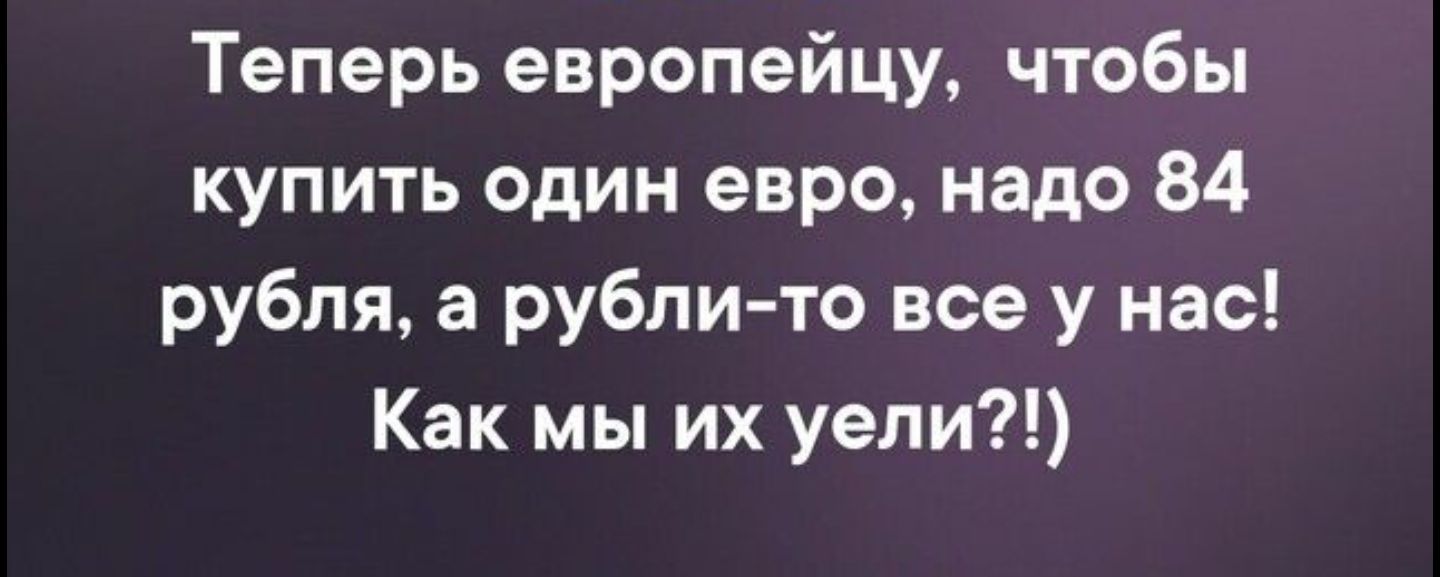 Теперь европейцу чтобы купить ОДИН евро надо 84 рубля а рубли то все у нас Как мы их уели