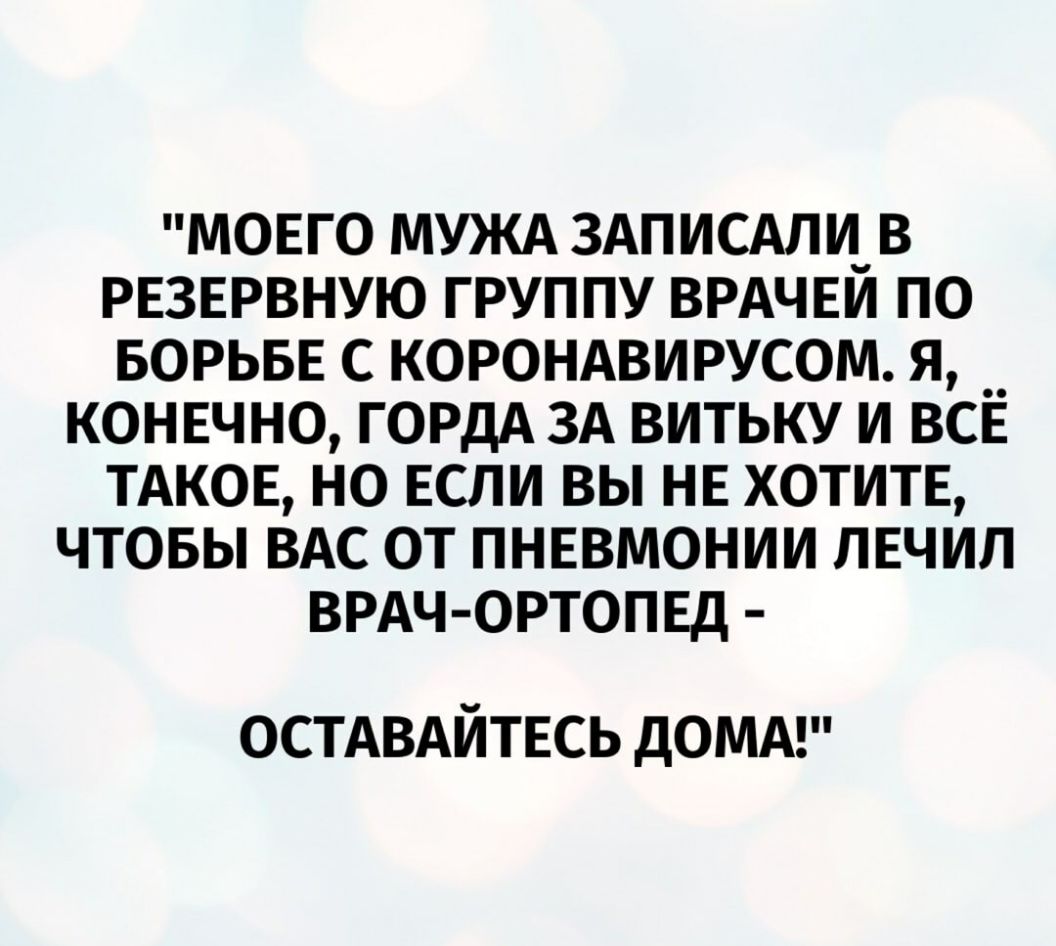 МОЕГО МУЖА 3АПИСАЛИ_В РЕЗЕРВНУЮ ГРУППУ ВРАЧЕИ ПО БОРЬБЕ С КОРОНАВИРУСОМ Я КОНЕЧНО ГОРДА ЗА ВИТЬКУ И ВСЁ ТАКОЕ НО ЕСЛИ ВЫ НЕ ХОТИТЕ ЧТОБЫ ВАС ОТ ПНЕВМОНИИ ЛЕЧИЛ ВРАЧ ОРТОПЕД ОСТАВАЙТЕСЬ ДОМА