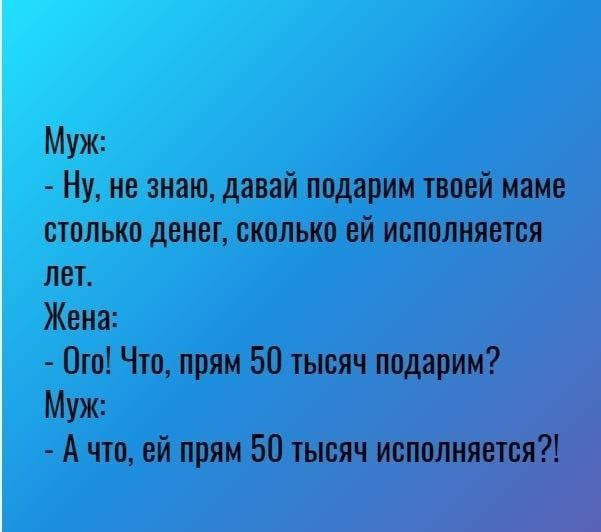 Муж Ну не знаю давай подарим твоей маме столько денет сколько ей исполняется лет Жена Ого Что прям 50 тысяч подарим Муж А что ей прям 50 тысяч исполнится