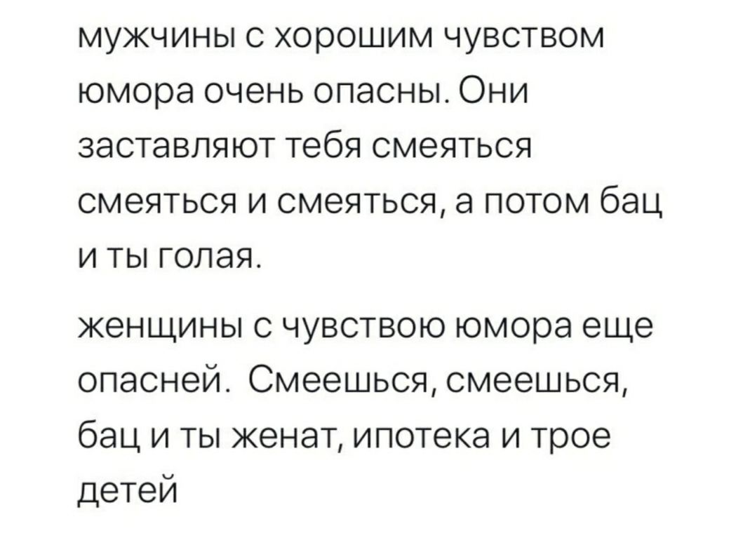 МУЖЧИНЫ С хорошим ЧУВСТВОМ юмора ОЧЭНЬ ОПЭСНЫ ОНИ ЗЭСТЭВЛЯЮТ тебя СМЭЯТЬСЯ СМЭЯТЬСЯ И СМЭЯТЬСЯ а ПОТОМ бЭЦ И ТЫ ГОПЭЯ женщины с чувствою юмора еще опасней Смеешься смеешься бац и ты женат ипотека и трое детей