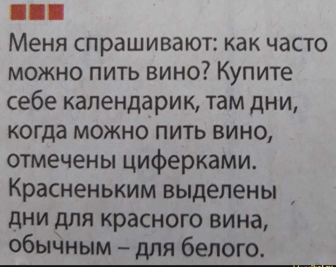 Меня спрашивают как часто можно пить вино Купите себе календарик там дни когда можно пить вино отмечены циферками Красненьким выделены дни для красного вина обыЧным для белого