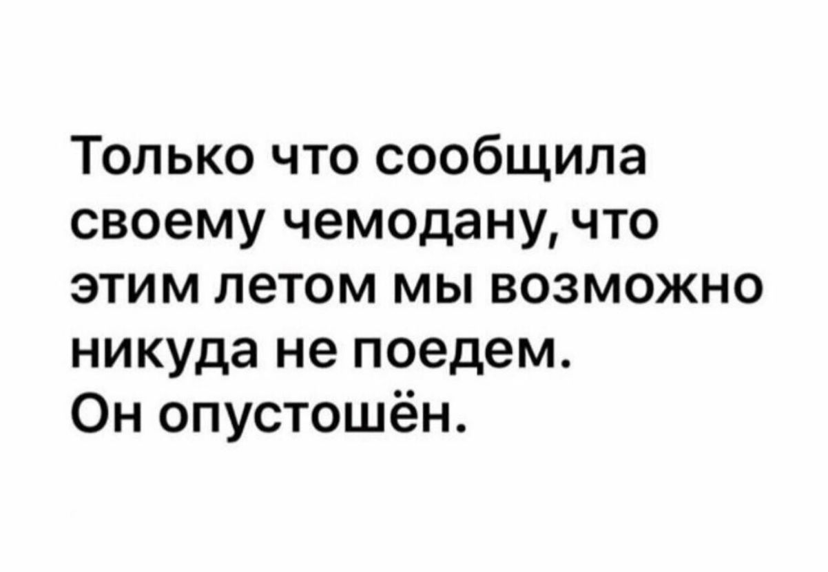 Только что сообщила своему чемодану что этим летом мы возможно никуда не поедем Он опустошён