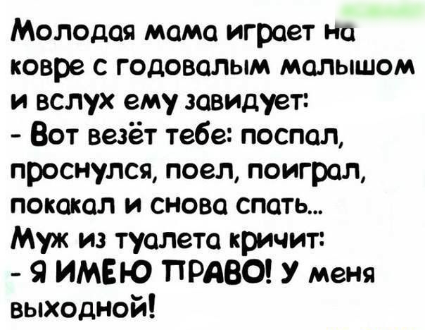 Молодая мама играет на ковре с годовапым малышом и вслух ему завидует Вот везёт тебе поспал проснулся поел поиграл покакал и снова спать Муж из туалета кричит Я ИМЕЮ ПРАВО У меня выходной