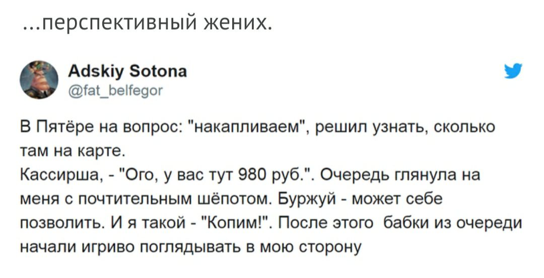 ПЕРСПЕКТИВНЫЙ ЖЕНИХ АбзКіу Зоіопа іаі_ЬеТе9ог В Пятёре на вопрос накапливаем решил узнать сколько там на карте Кассирша Ого у вас тут 980 руб Очередь глянула на меня с почтительным шёпотом Буржуй может себе позволить И я такой Копим4 После этого бабки из очереди начали игриво поглядывать в мою сторону